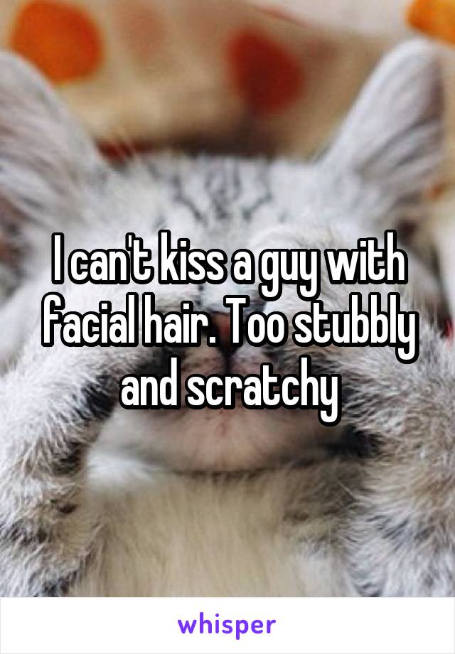 I can't kiss a guy with facial hair. Too stubbly and scratchy