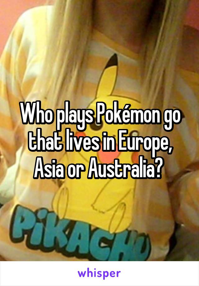 Who plays Pokémon go that lives in Europe, Asia or Australia? 