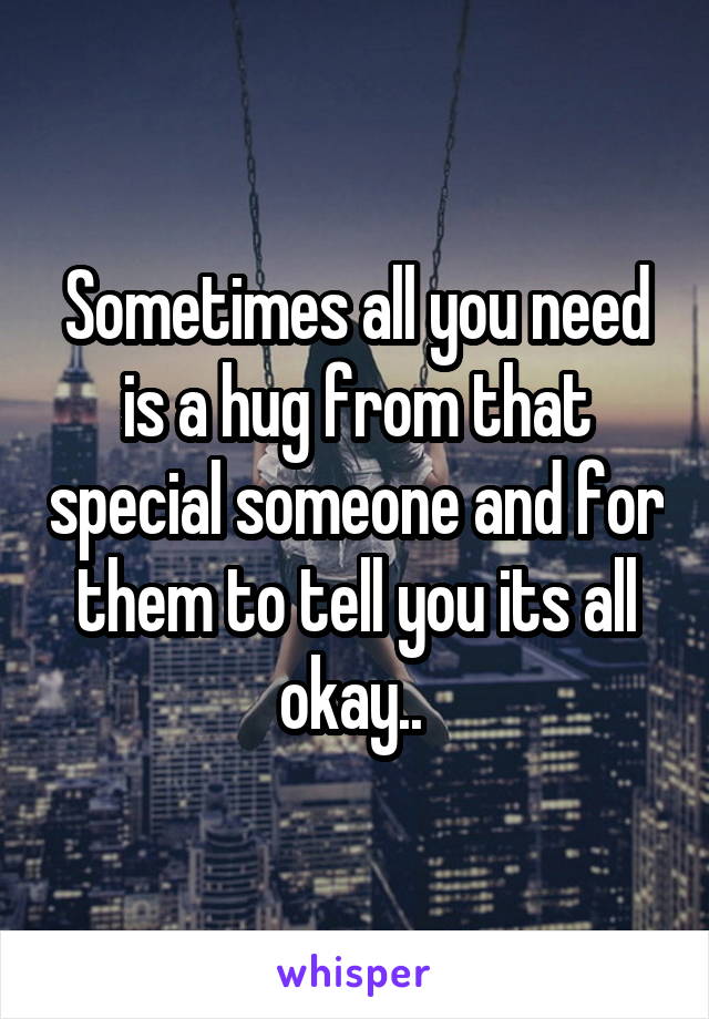 Sometimes all you need is a hug from that special someone and for them to tell you its all okay.. 