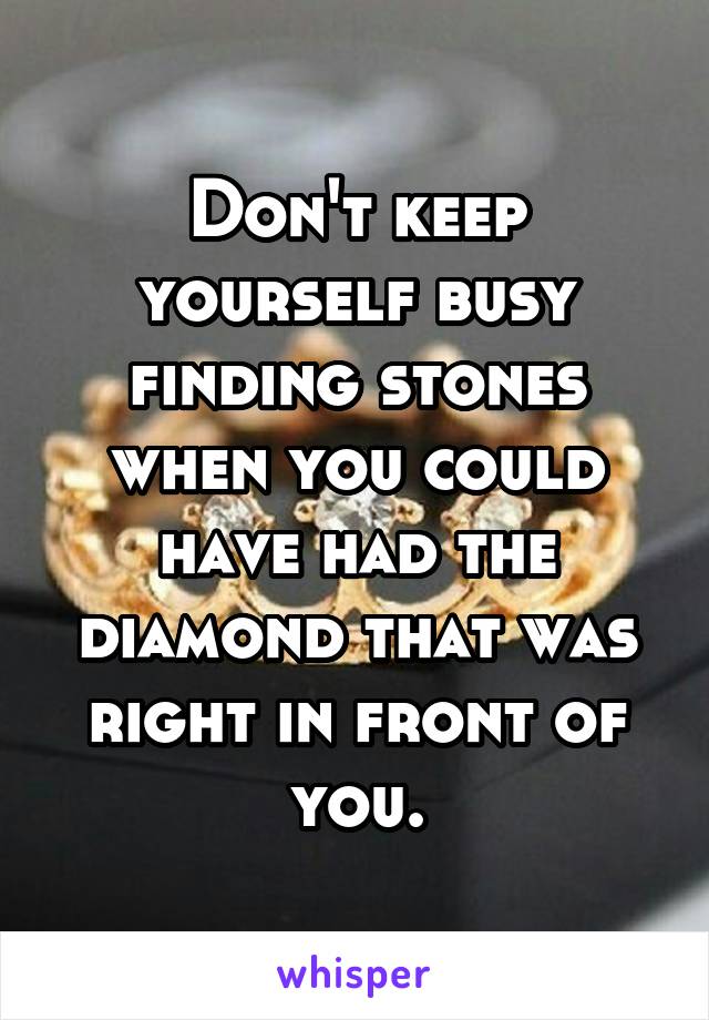 Don't keep yourself busy finding stones when you could have had the diamond that was right in front of you.