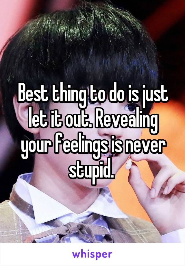 Best thing to do is just let it out. Revealing your feelings is never stupid. 