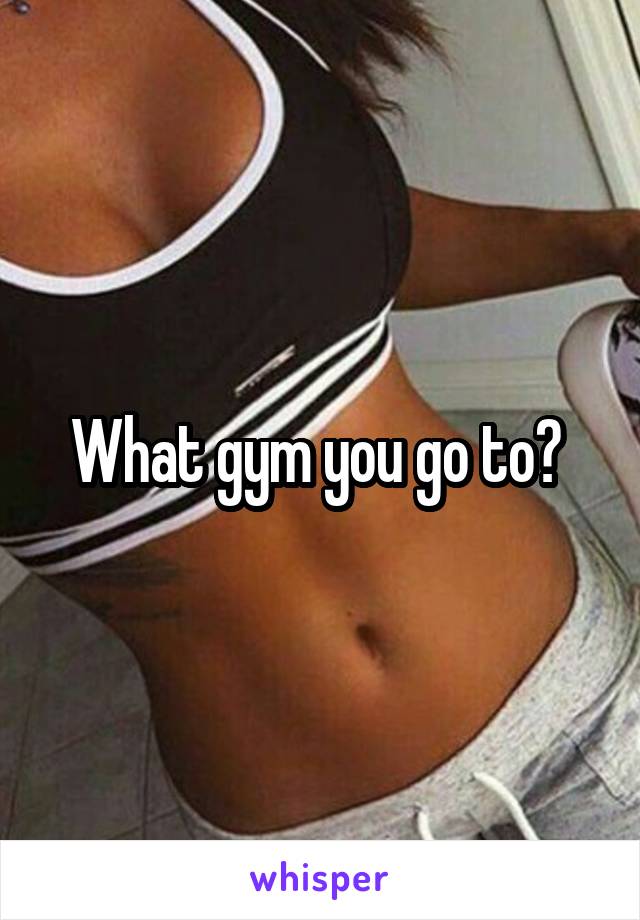 What gym you go to? 
