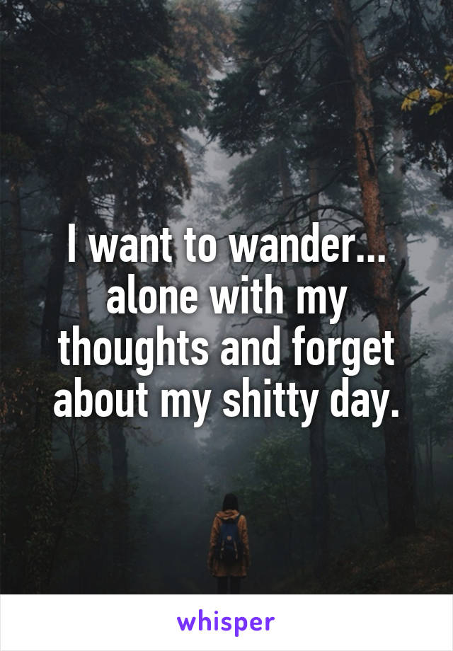 I want to wander... alone with my thoughts and forget about my shitty day.