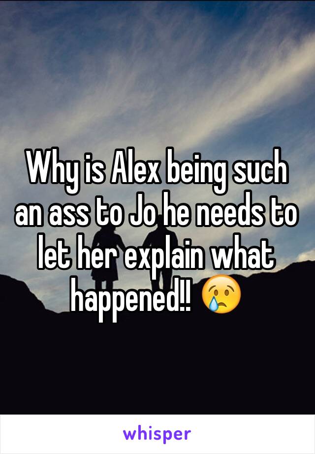 Why is Alex being such an ass to Jo he needs to let her explain what happened!! 😢