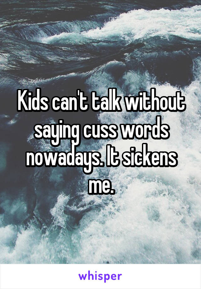 Kids can't talk without saying cuss words nowadays. It sickens me.