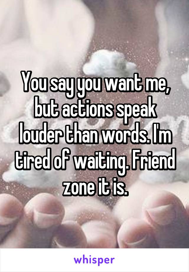 You say you want me, but actions speak louder than words. I'm tired of waiting. Friend zone it is.