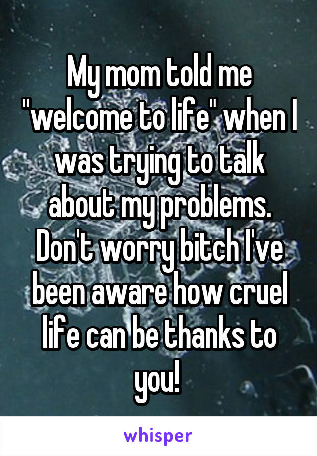 My mom told me "welcome to life" when I was trying to talk about my problems. Don't worry bitch I've been aware how cruel life can be thanks to you! 