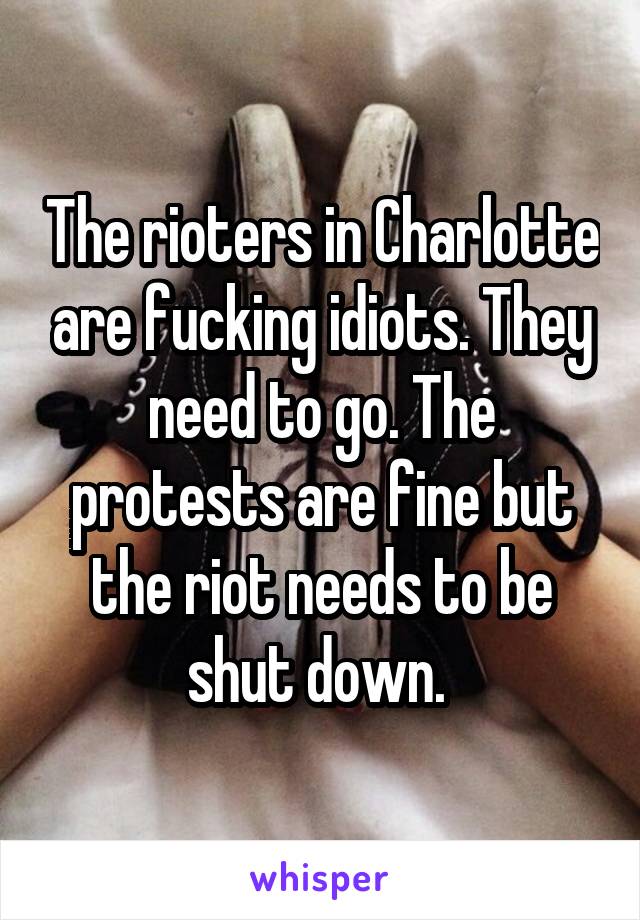 The rioters in Charlotte are fucking idiots. They need to go. The protests are fine but the riot needs to be shut down. 