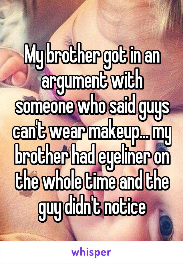 My brother got in an argument with someone who said guys can't wear makeup... my brother had eyeliner on the whole time and the guy didn't notice