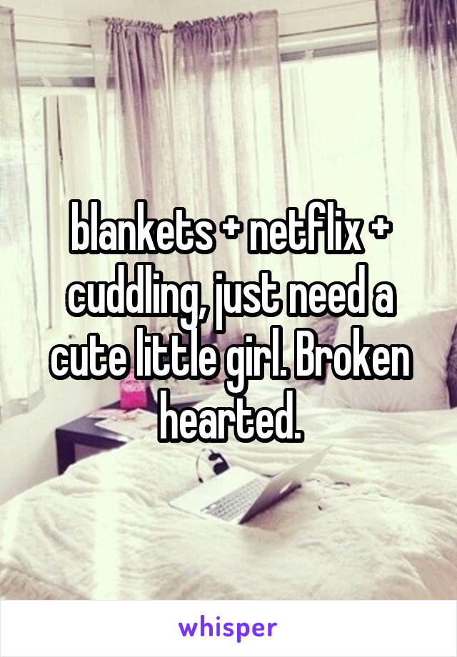 blankets + netflix + cuddling, just need a cute little girl. Broken hearted.