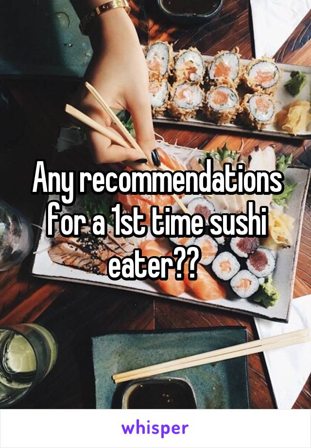 Any recommendations for a 1st time sushi eater?? 