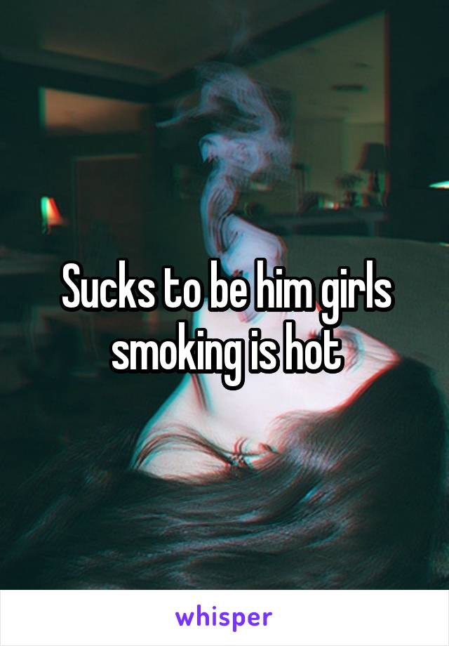 Sucks to be him girls smoking is hot