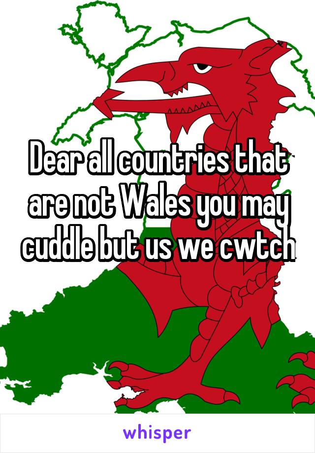 Dear all countries that are not Wales you may cuddle but us we cwtch 