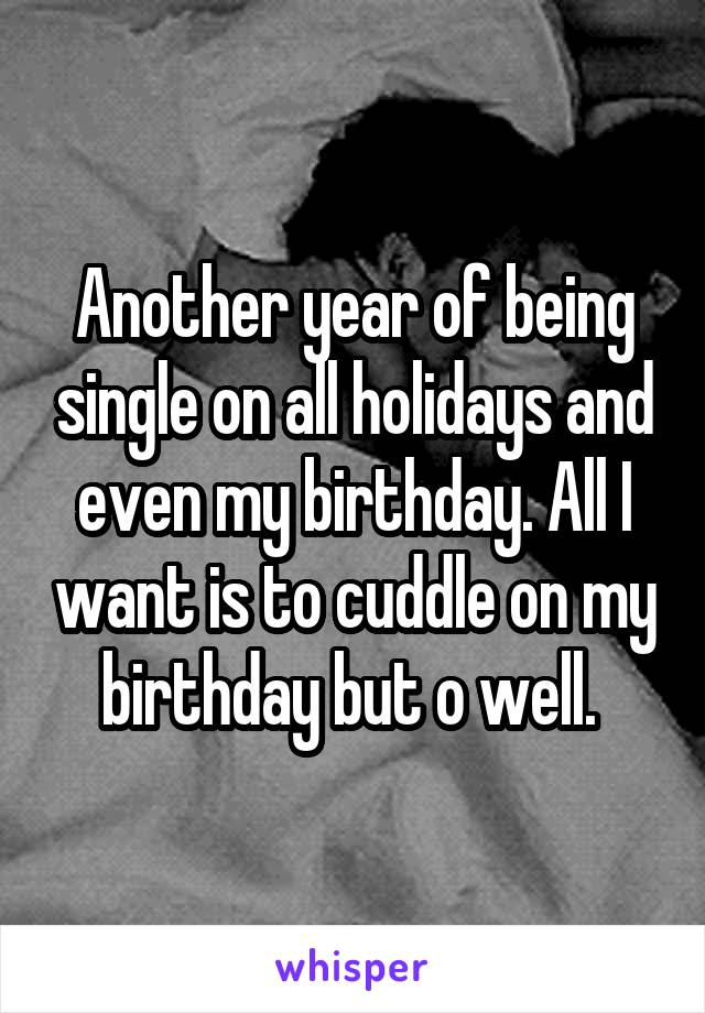 Another year of being single on all holidays and even my birthday. All I want is to cuddle on my birthday but o well. 