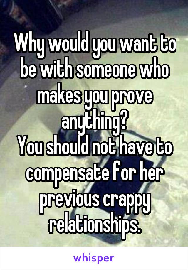 Why would you want to be with someone who makes you prove anything?
You should not have to compensate for her previous crappy relationships.