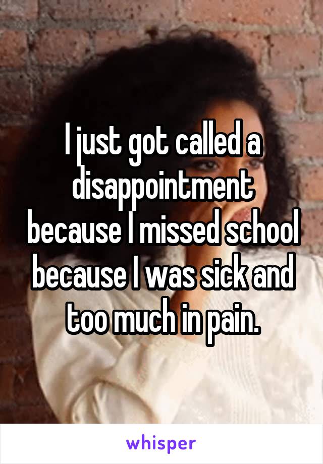 I just got called a disappointment because I missed school because I was sick and too much in pain.