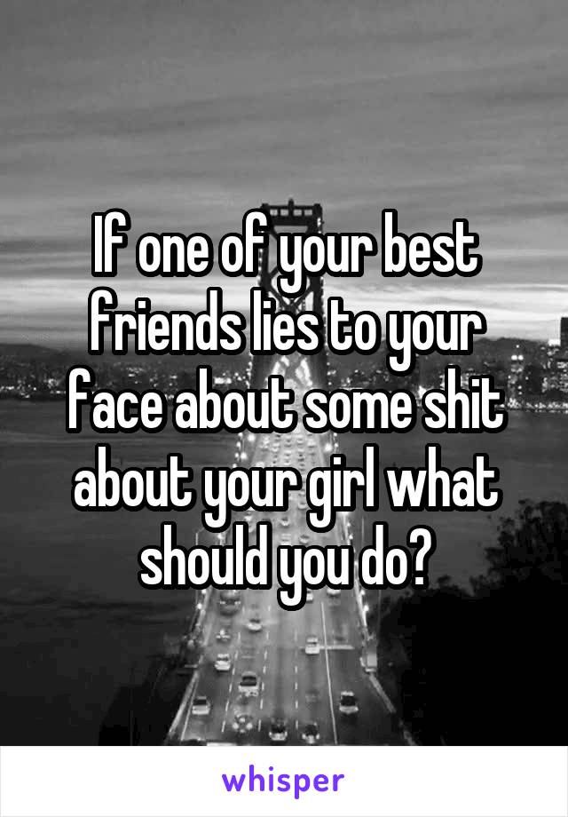 If one of your best friends lies to your face about some shit about your girl what should you do?