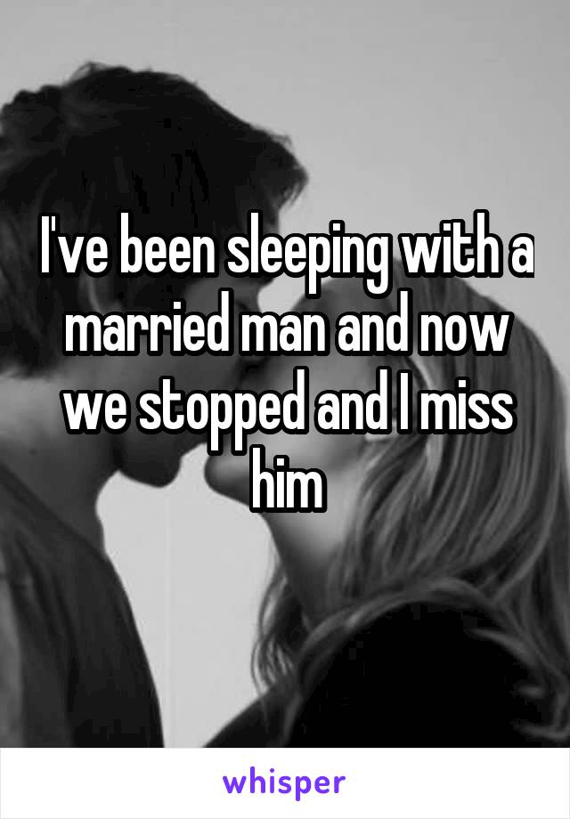 I've been sleeping with a married man and now we stopped and I miss him
