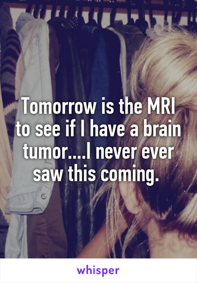 Tomorrow is the MRI to see if I have a brain tumor....I never ever saw this coming. 