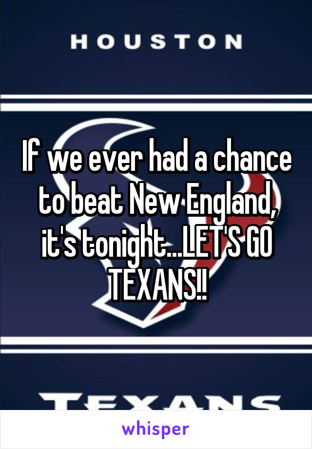 If we ever had a chance to beat New England, it's tonight...LET'S GO TEXANS!!