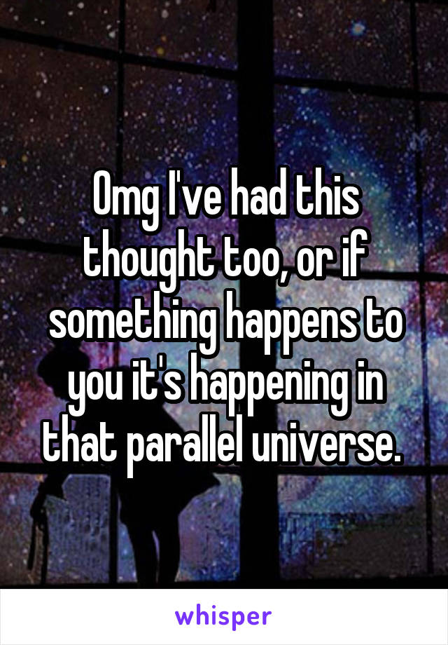 Omg I've had this thought too, or if something happens to you it's happening in that parallel universe. 