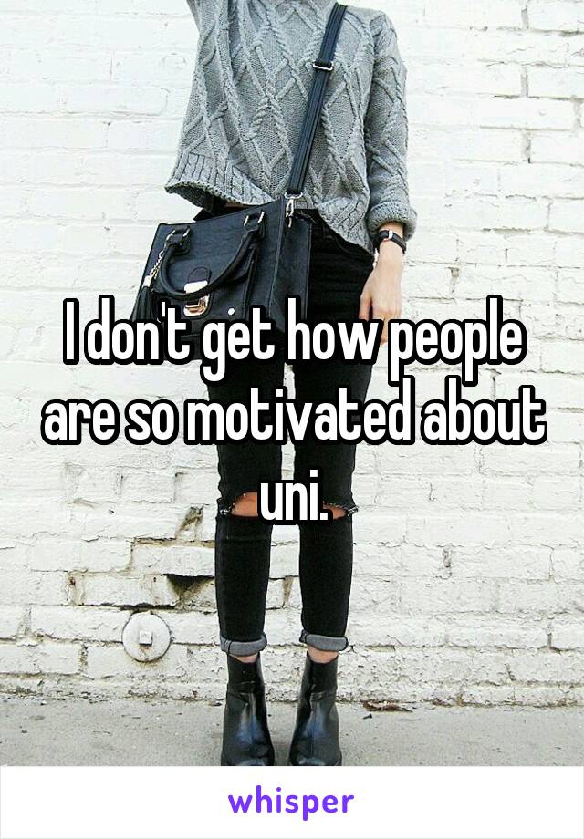 I don't get how people are so motivated about uni.