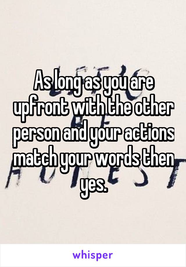 As long as you are upfront with the other person and your actions match your words then yes.