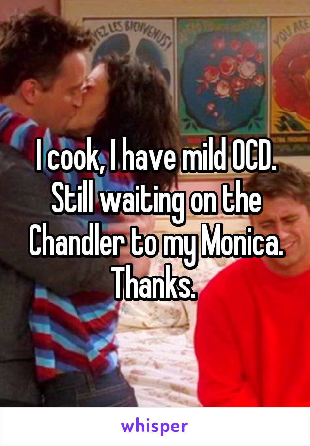 I cook, I have mild OCD.
Still waiting on the Chandler to my Monica.
Thanks. 