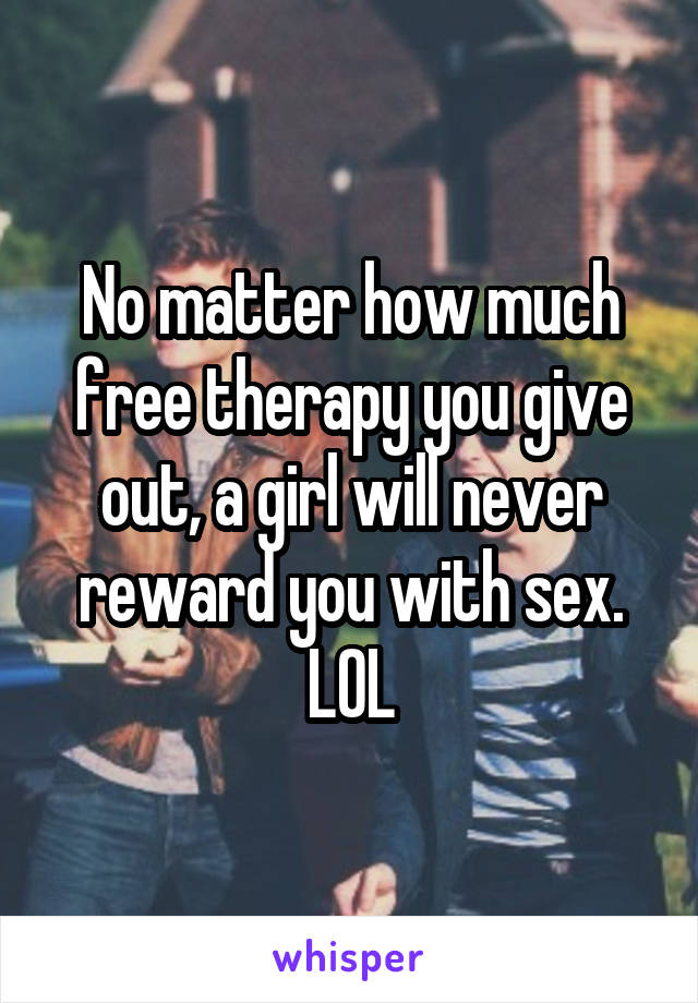 No matter how much free therapy you give out, a girl will never reward you with sex. LOL