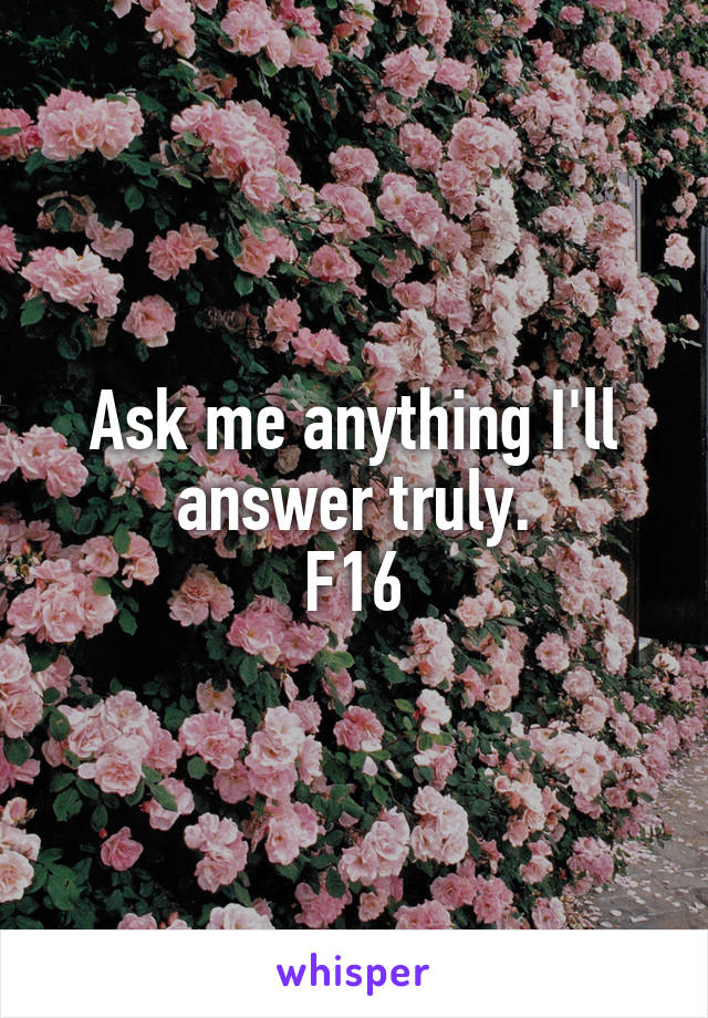 Ask me anything I'll answer truly.
F16