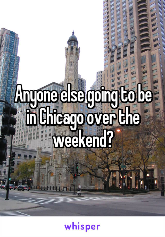 Anyone else going to be in Chicago over the weekend?