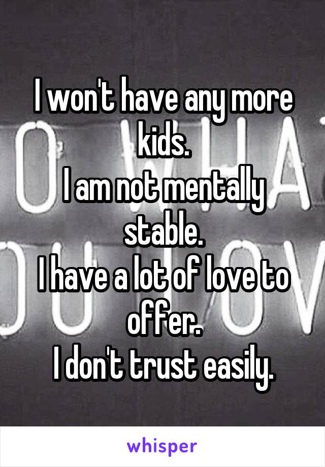 I won't have any more kids.
I am not mentally stable.
I have a lot of love to offer.
I don't trust easily.