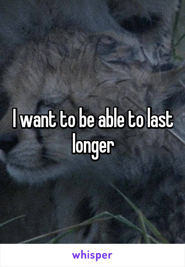 I want to be able to last longer