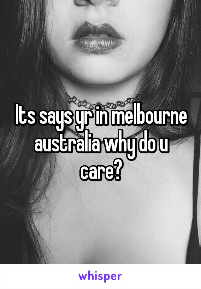 Its says yr in melbourne australia why do u care?