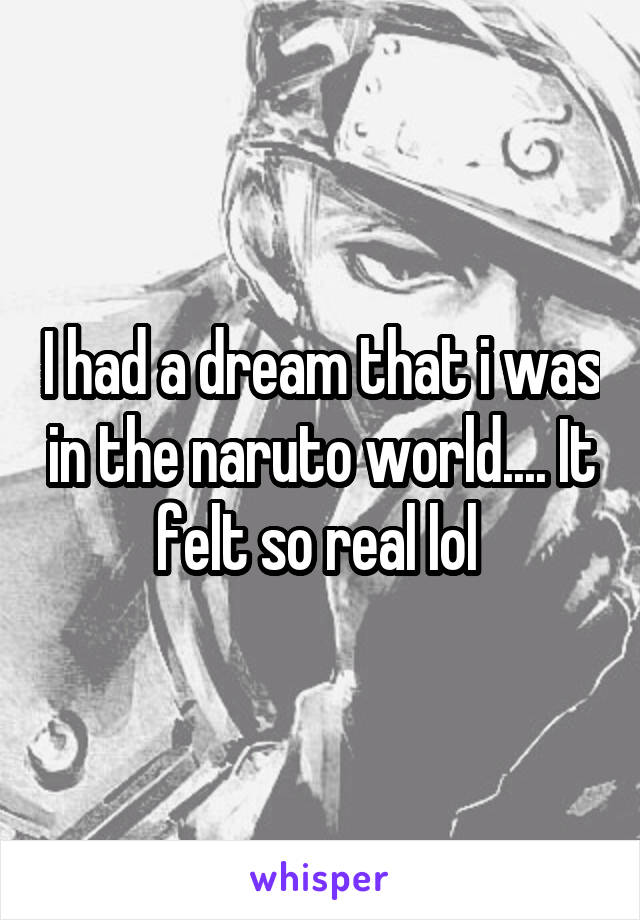 I had a dream that i was in the naruto world.... It felt so real lol 