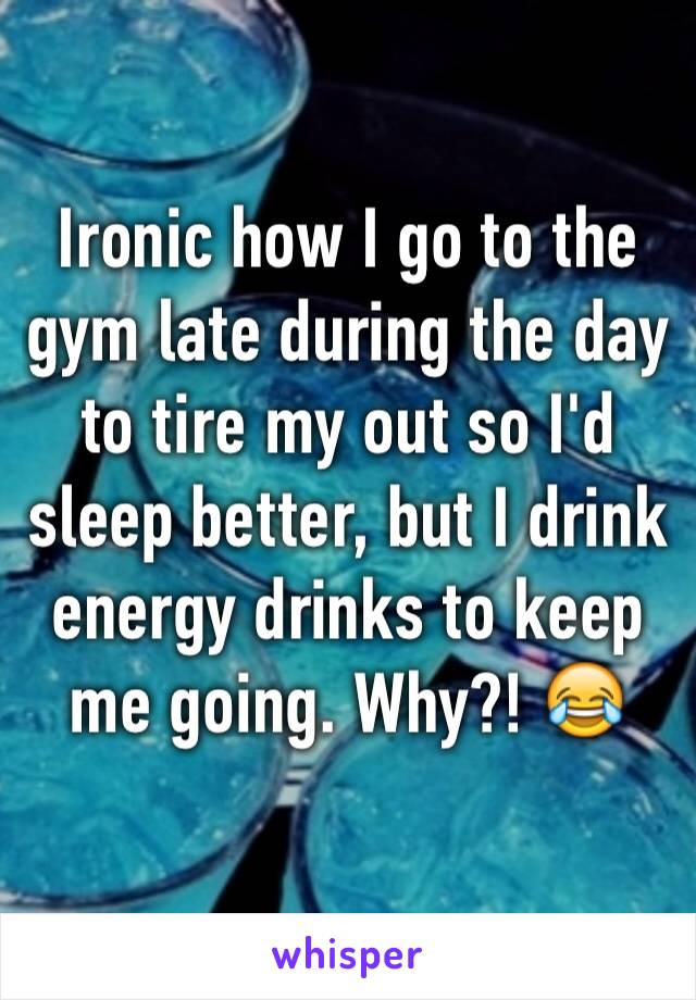 Ironic how I go to the gym late during the day to tire my out so I'd sleep better, but I drink energy drinks to keep me going. Why?! 😂