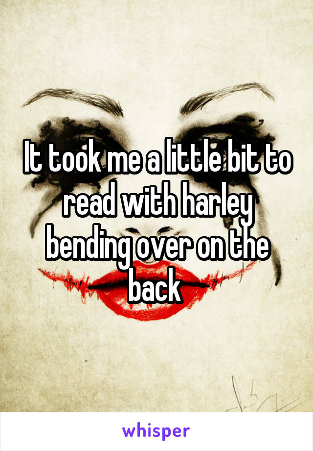 It took me a little bit to read with harley bending over on the back 