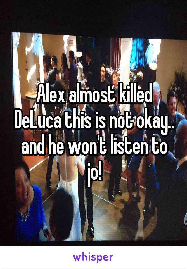 Alex almost killed DeLuca this is not okay.. and he won't listen to jo!