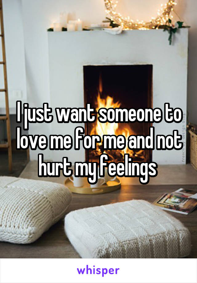 I just want someone to love me for me and not hurt my feelings 