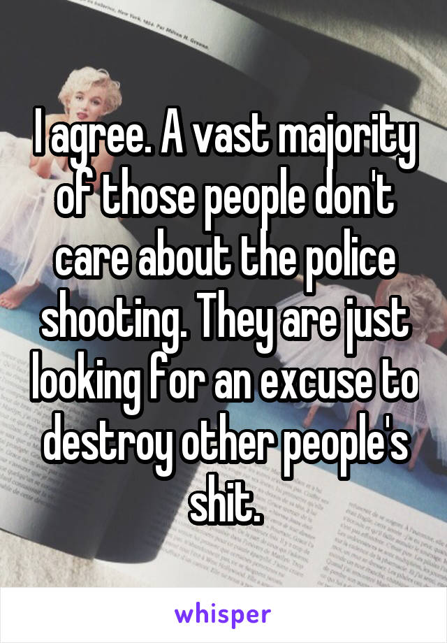 I agree. A vast majority of those people don't care about the police shooting. They are just looking for an excuse to destroy other people's shit.