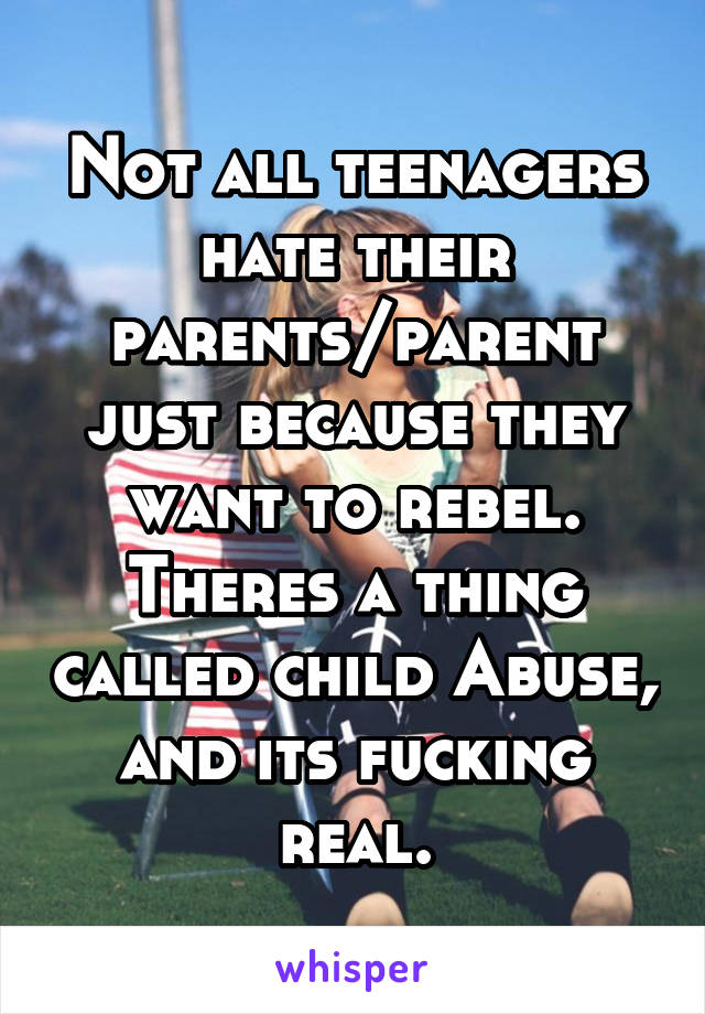 Not all teenagers hate their parents/parent just because they want to rebel. Theres a thing called child Abuse, and its fucking real.