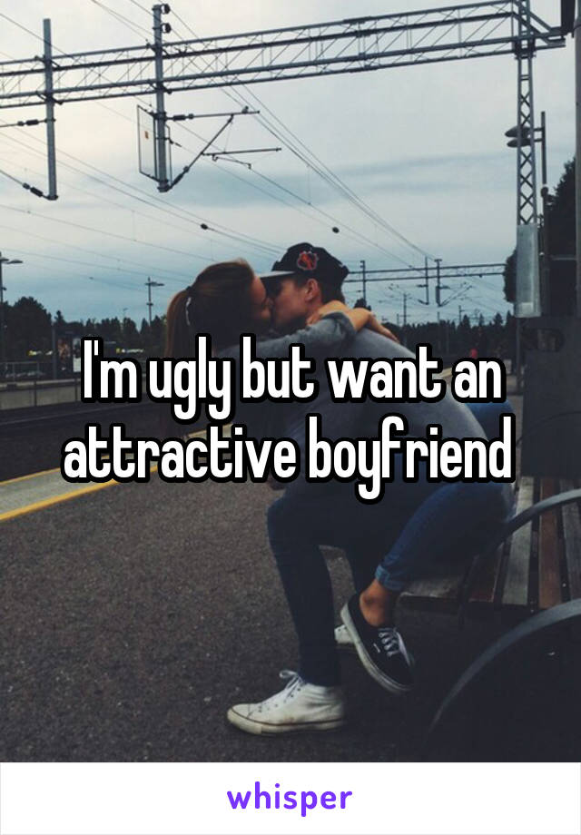 I'm ugly but want an attractive boyfriend 
