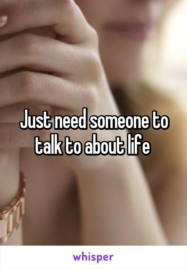 Just need someone to talk to about life 