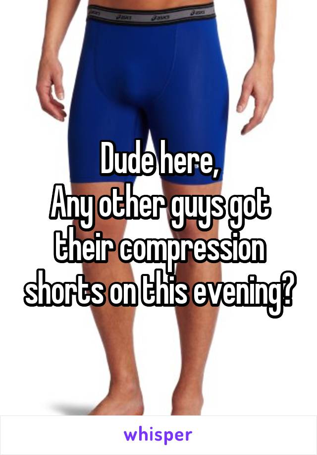 Dude here,
Any other guys got their compression shorts on this evening?