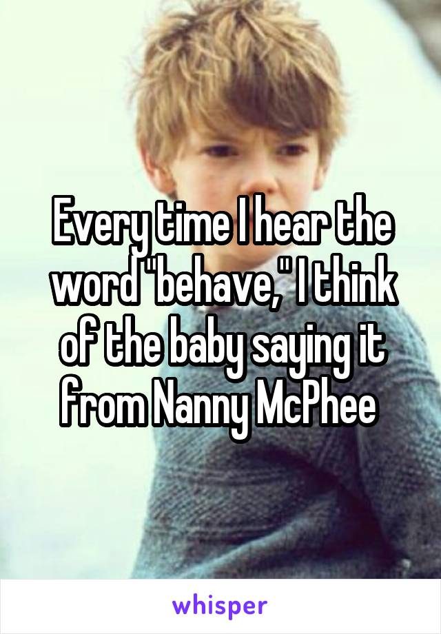 Every time I hear the word "behave," I think of the baby saying it from Nanny McPhee 