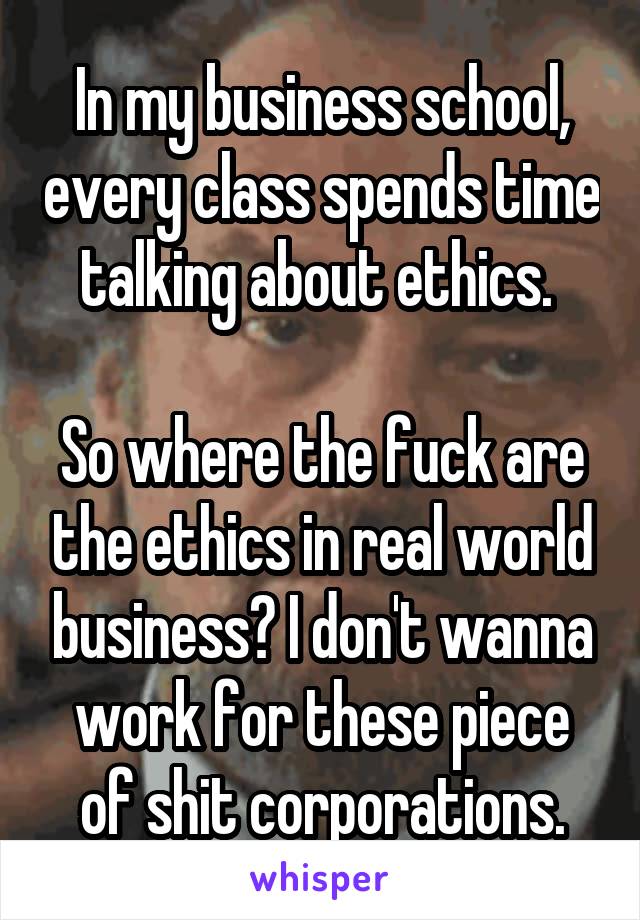 In my business school, every class spends time talking about ethics. 

So where the fuck are the ethics in real world business? I don't wanna work for these piece of shit corporations.