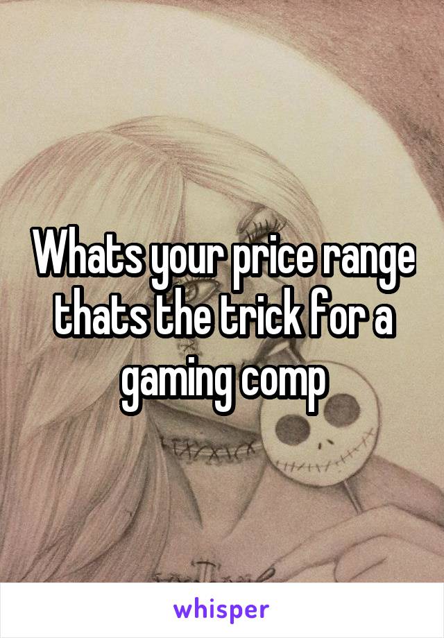Whats your price range thats the trick for a gaming comp