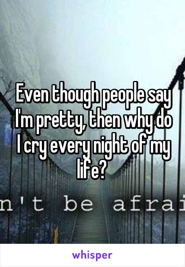 Even though people say I'm pretty, then why do I cry every night of my life? 
