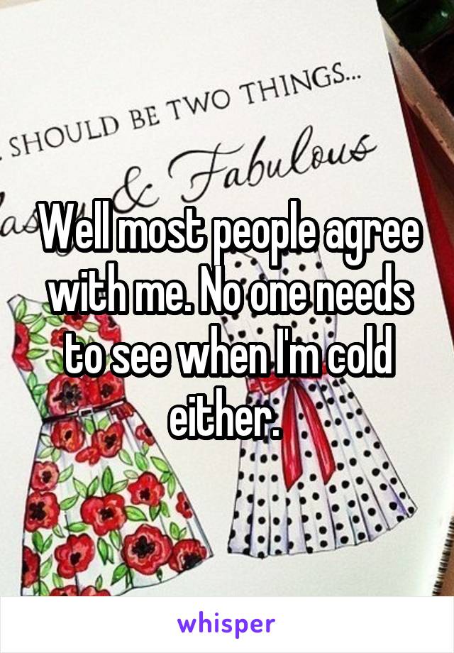 Well most people agree with me. No one needs to see when I'm cold either. 
