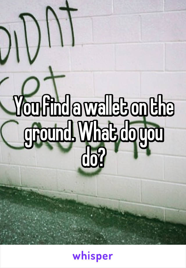 You find a wallet on the ground. What do you do?